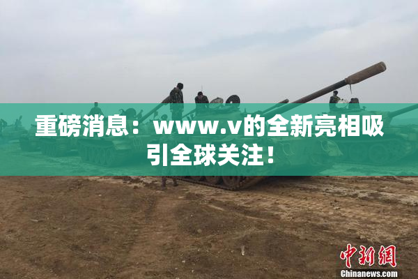 重磅消息：www.v的全新亮相吸引全球关注！