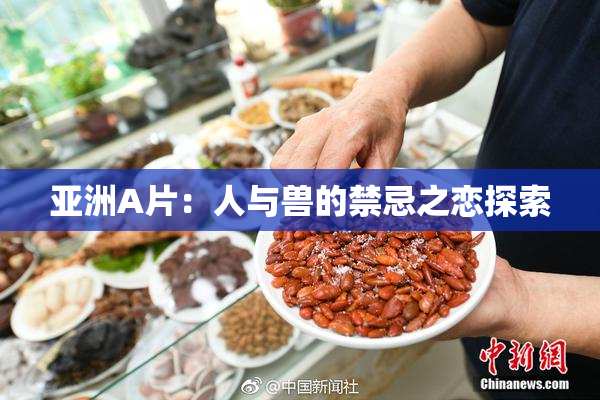 亚洲A片：人与兽的禁忌之恋探索