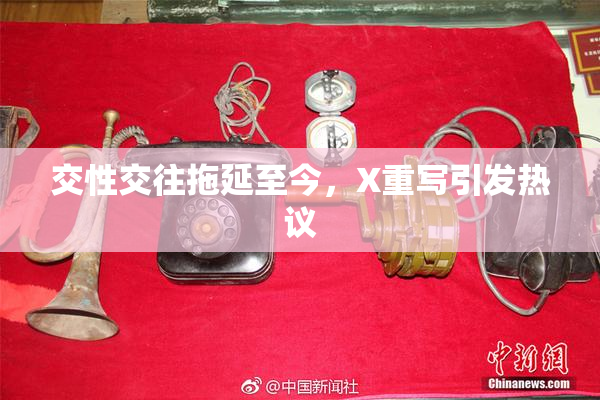 交性交往拖延至今，X重写引发热议
