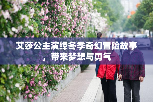 艾莎公主演绎冬季奇幻冒险故事，带来梦想与勇气