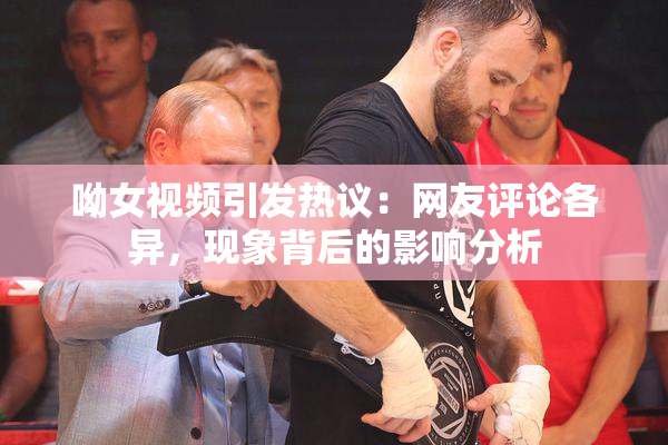 呦女视频引发热议：网友评论各异，现象背后的影响分析