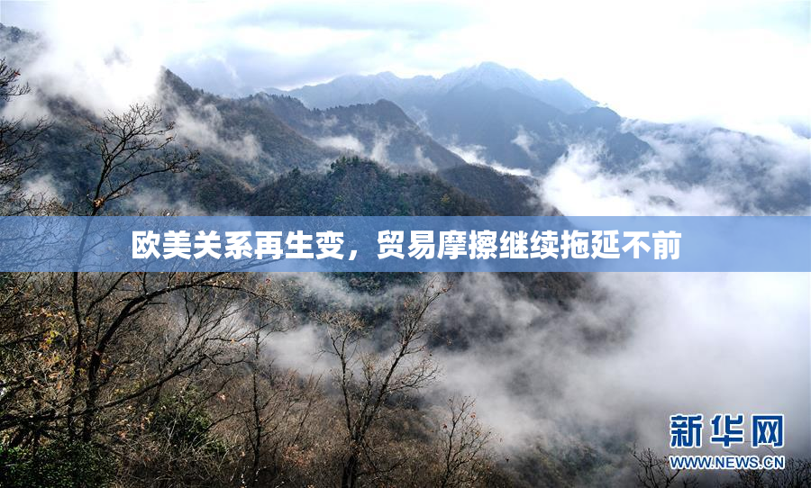 欧美关系再生变，贸易摩擦继续拖延不前
