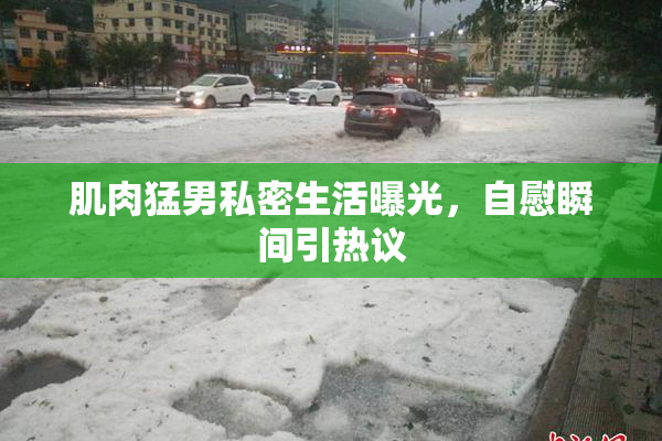 肌肉猛男私密生活曝光，自慰瞬间引热议