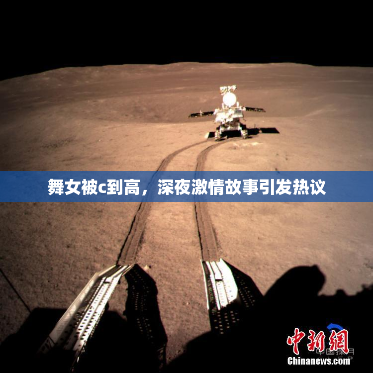 舞女被c到高，深夜激情故事引发热议