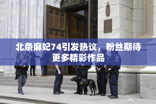 北条麻妃74引发热议，粉丝期待更多精彩作品