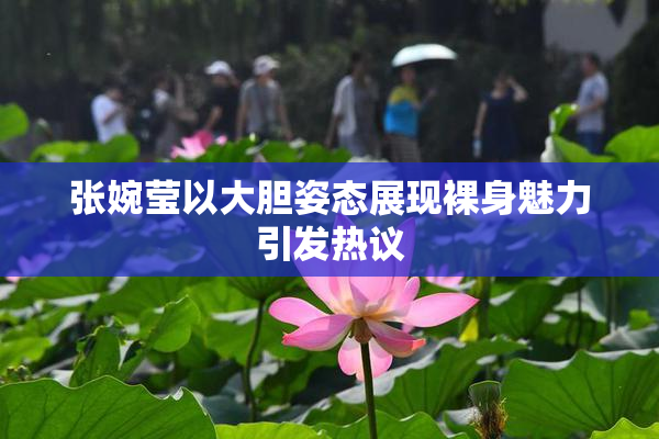 张婉莹以大胆姿态展现裸身魅力引发热议