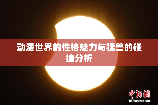 动漫世界的性格魅力与猛兽的碰撞分析