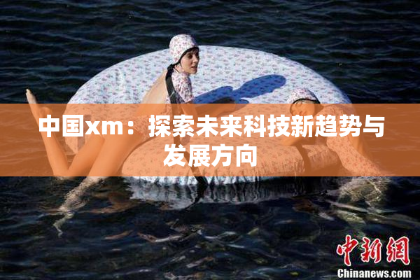 中国xm：探索未来科技新趋势与发展方向