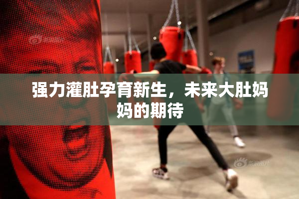 强力灌肚孕育新生，未来大肚妈妈的期待