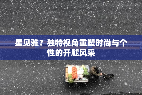 星见雅？独特视角重塑时尚与个性的开腿风采