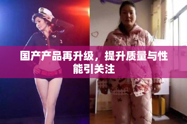 国产产品再升级，提升质量与性能引关注