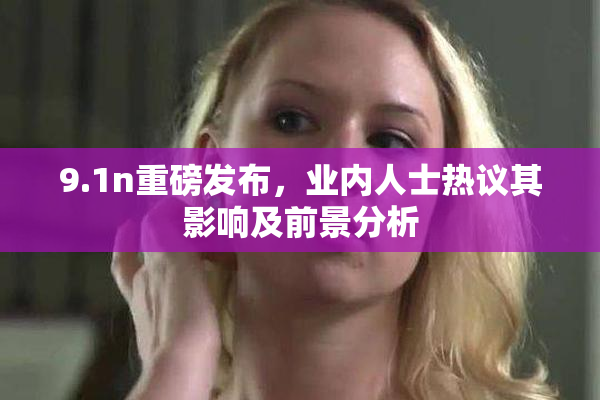 9.1n重磅发布，业内人士热议其影响及前景分析