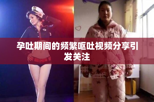 孕吐期间的频繁呕吐视频分享引发关注