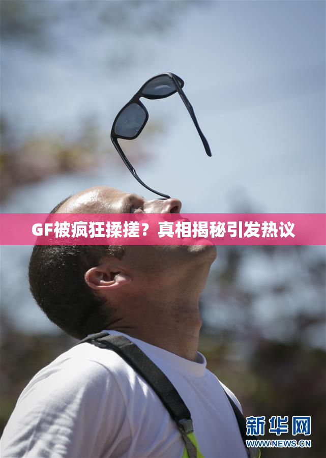 GF被疯狂揉搓？真相揭秘引发热议