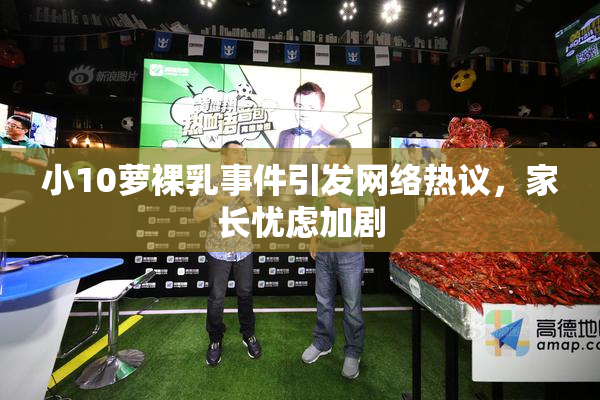 小10萝裸乳事件引发网络热议，家长忧虑加剧