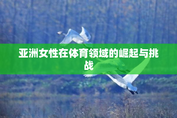 亚洲女性在体育领域的崛起与挑战