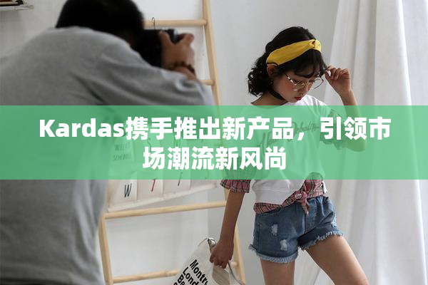 Kardas携手推出新产品，引领市场潮流新风尚