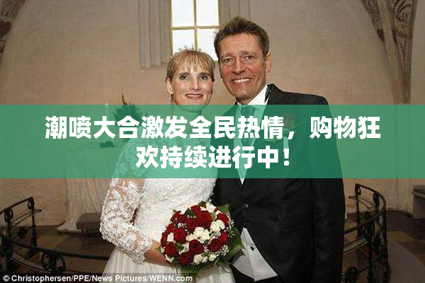 潮喷大合激发全民热情，购物狂欢持续进行中！