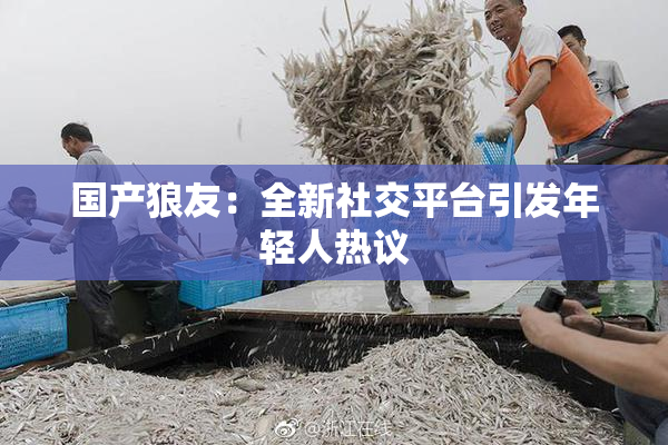 国产狼友：全新社交平台引发年轻人热议