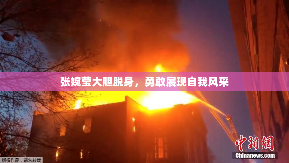 张婉莹大胆脱身，勇敢展现自我风采