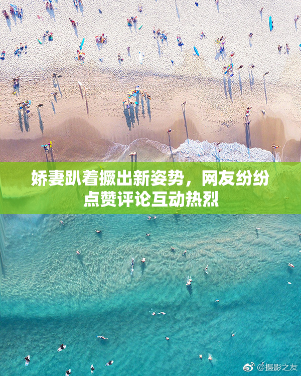 娇妻趴着撅出新姿势，网友纷纷点赞评论互动热烈