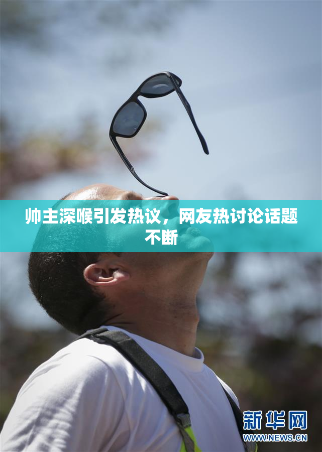 帅主深喉引发热议，网友热讨论话题不断