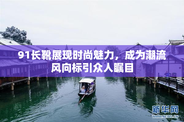 91长靴展现时尚魅力，成为潮流风向标引众人瞩目