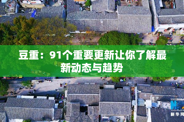 豆重：91个重要更新让你了解最新动态与趋势