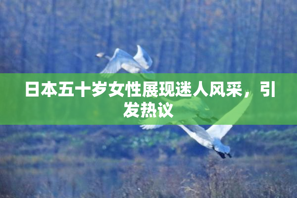 日本五十岁女性展现迷人风采，引发热议