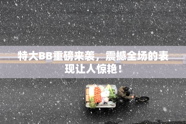 特大BB重磅来袭，震撼全场的表现让人惊艳！