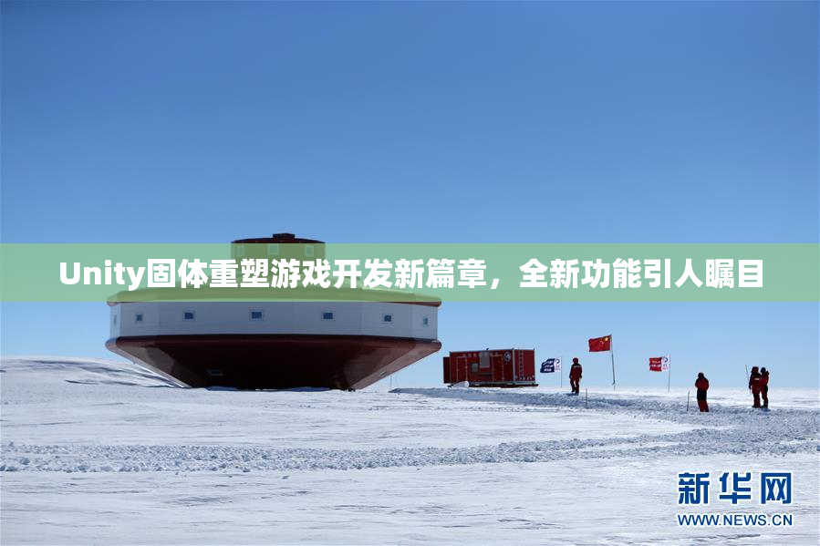 Unity固体重塑游戏开发新篇章，全新功能引人瞩目