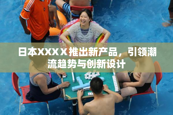 日本XXXⅩ推出新产品，引领潮流趋势与创新设计