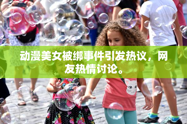 动漫美女被绑事件引发热议，网友热情讨论。