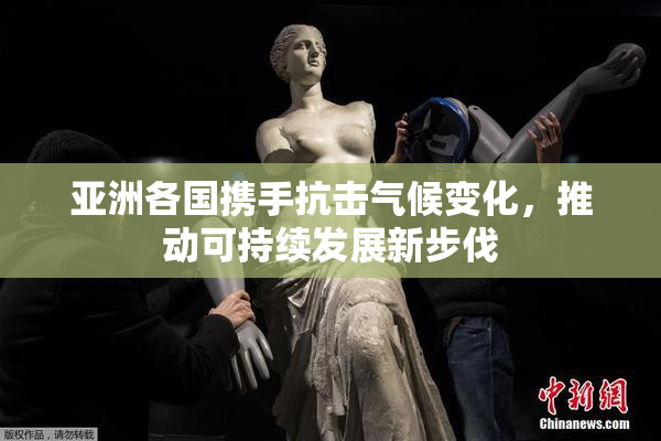 亚洲各国携手抗击气候变化，推动可持续发展新步伐