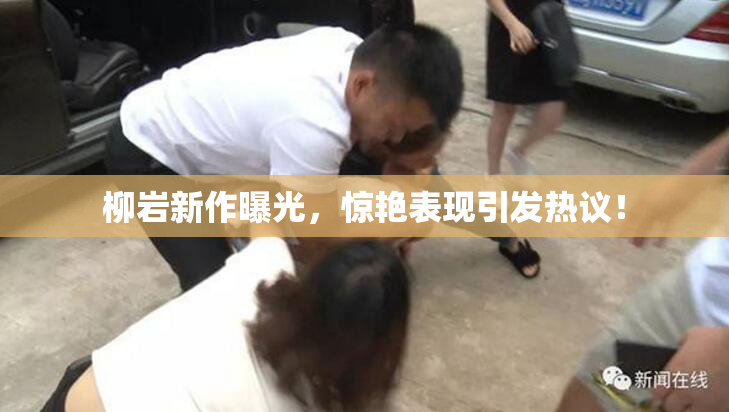 柳岩新作曝光，惊艳表现引发热议！