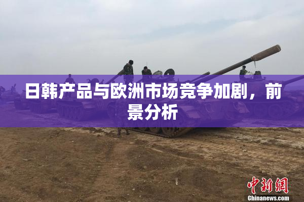 日韩产品与欧洲市场竞争加剧，前景分析
