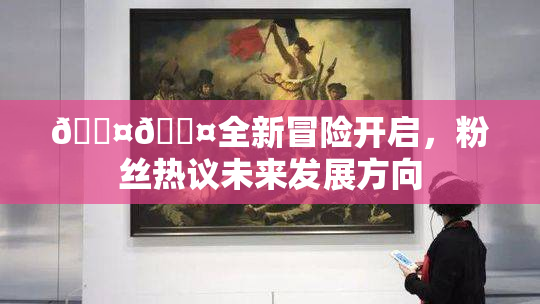 🐤🐤全新冒险开启，粉丝热议未来发展方向