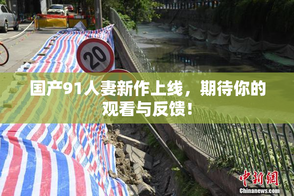 国产91人妻新作上线，期待你的观看与反馈！