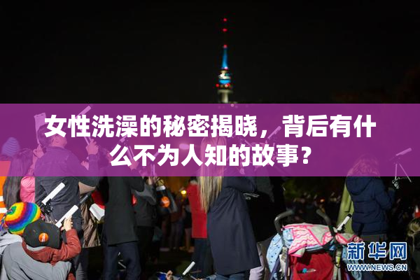 女性洗澡的秘密揭晓，背后有什么不为人知的故事？