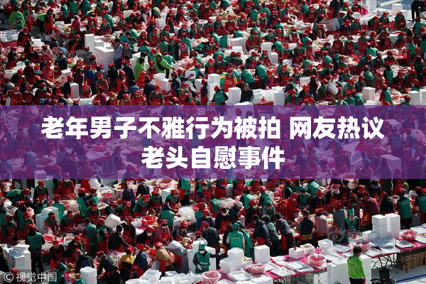 老年男子不雅行为被拍 网友热议老头自慰事件