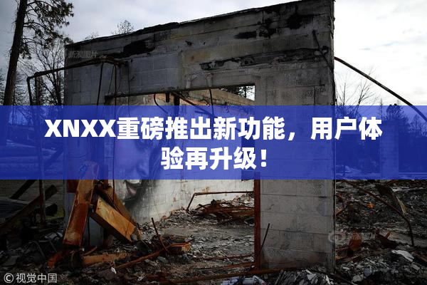 XNXX重磅推出新功能，用户体验再升级！