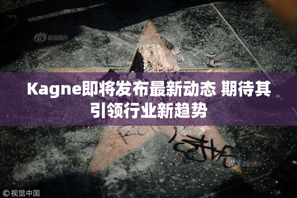 Kagne即将发布最新动态 期待其引领行业新趋势