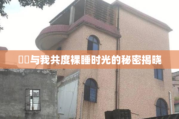 妺妺与我共度裸睡时光的秘密揭晓