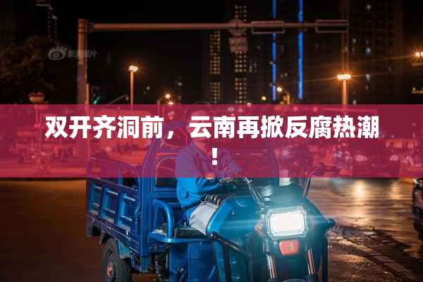 双开齐洞前，云南再掀反腐热潮！