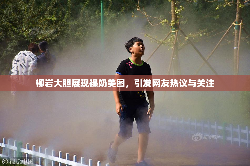 柳岩大胆展现裸奶美图，引发网友热议与关注