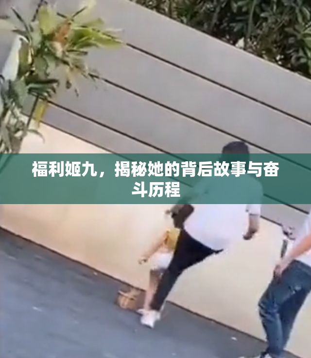福利姬九，揭秘她的背后故事与奋斗历程