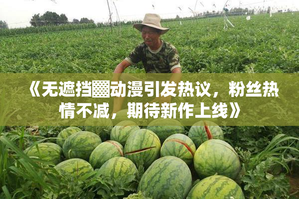 《无遮挡▓动漫引发热议，粉丝热情不减，期待新作上线》