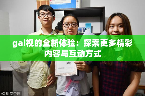 gai视的全新体验：探索更多精彩内容与互动方式