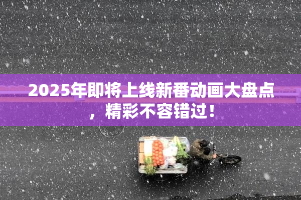 2025年即将上线新番动画大盘点，精彩不容错过！