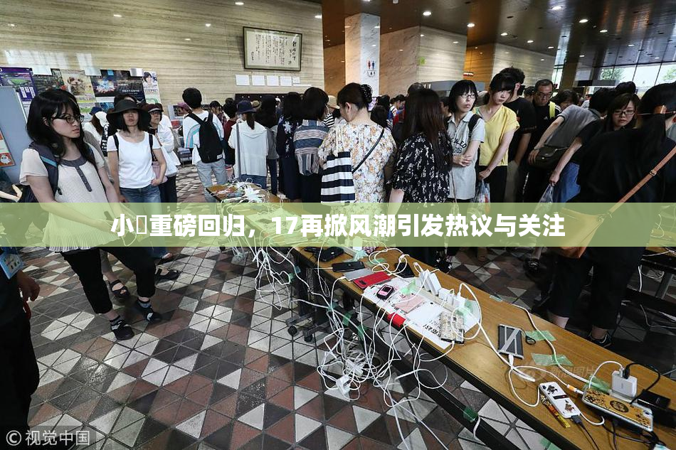 小泬重磅回归，17再掀风潮引发热议与关注